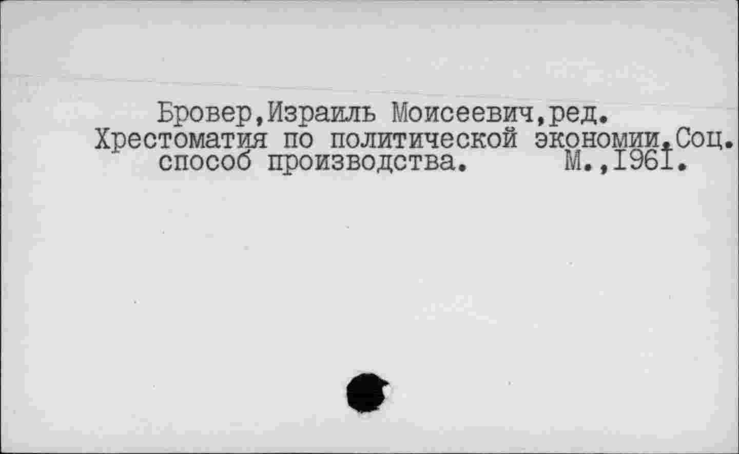 ﻿Бровер,Израиль Моисеевич,ред.
Хрестоматия по политической экономии.Соц. способ производства. М.,1961.